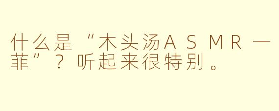 什么是“木头汤ASMR一菲”？听起来很特别。