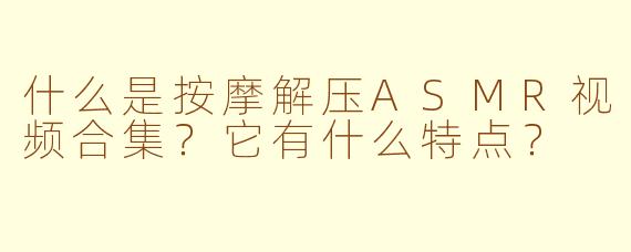 什么是按摩解压ASMR视频合集?它有什么特点?