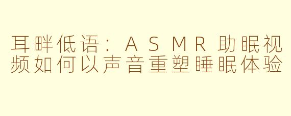 耳畔低语：ASMR助眠视频如何以声音重塑睡眠体验
