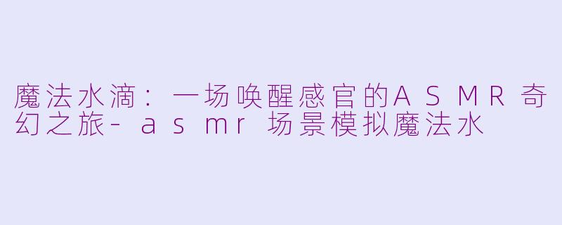 魔法水滴：一场唤醒感官的ASMR奇幻之旅-asmr场景模拟魔法水