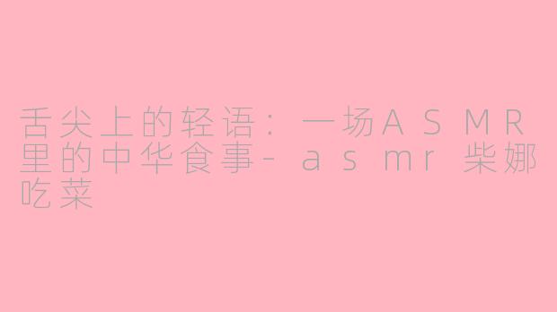 舌尖上的轻语：一场ASMR里的中华食事-asmr柴娜吃菜