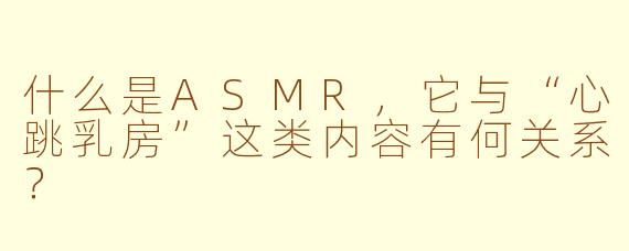 什么是ASMR，它与“心跳乳房”这类内容有何关系？