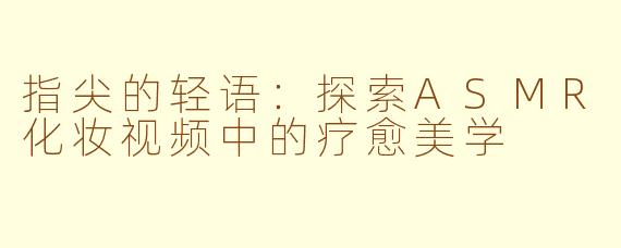 指尖的轻语:探索ASMR化妆视频中的疗愈美学