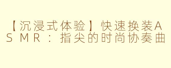 【沉浸式体验】快速换装ASMR：指尖的时尚协奏曲