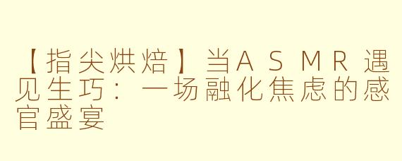 【指尖烘焙】当ASMR遇见生巧：一场融化焦虑的感官盛宴