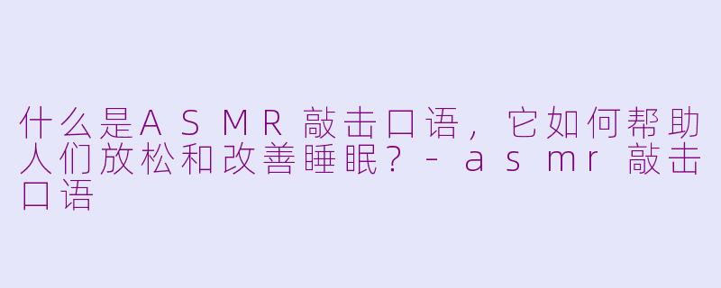 什么是ASMR敲击口语，它如何帮助人们放松和改善睡眠？-asmr敲击口语