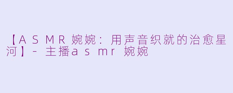 【ASMR婉婉:用声音织就的治愈星河】-主播asmr婉婉