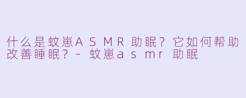 什么是蚊崽ASMR助眠？它如何帮助改善睡眠？-蚊崽asmr助眠