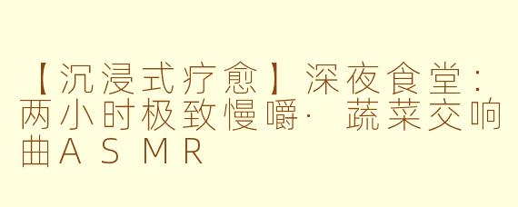 【沉浸式疗愈】深夜食堂：两小时极致慢嚼·蔬菜交响曲ASMR