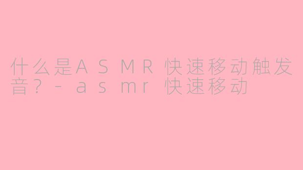 什么是ASMR快速移动触发音？-asmr快速移动