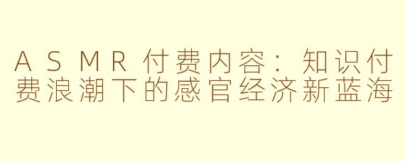 ASMR付费内容:知识付费浪潮下的感官经济新蓝海