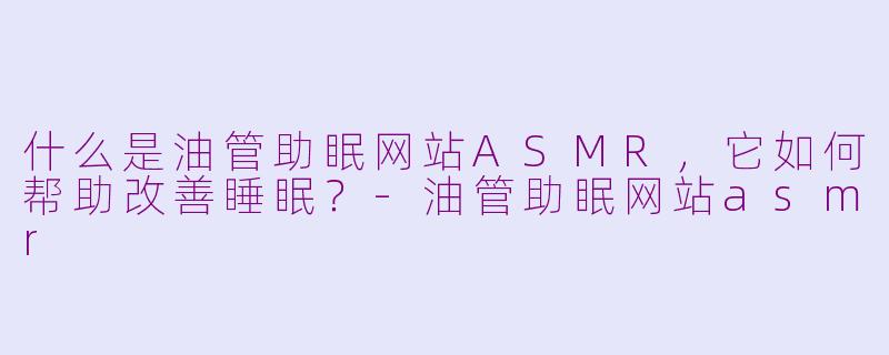 什么是油管助眠网站ASMR，它如何帮助改善睡眠？