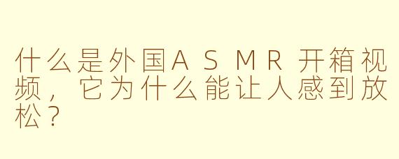 什么是外国ASMR开箱视频，它为什么能让人感到放松？