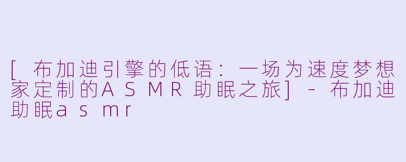 [布加迪引擎的低语：一场为速度梦想家定制的ASMR助眠之旅]-布加迪助眠asmr