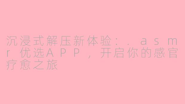 沉浸式解压新体验:.asmr优选APP,开启你的感官疗愈之旅