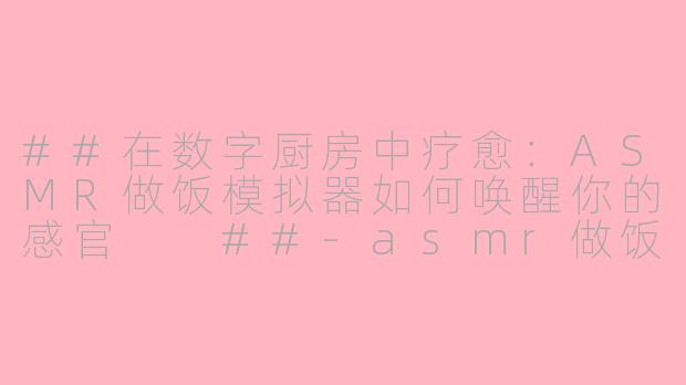 ##在数字厨房中疗愈:ASMR做饭模拟器如何唤醒你的感官
##-asmr做饭模拟