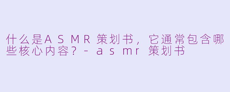 什么是ASMR策划书，它通常包含哪些核心内容？-asmr策划书