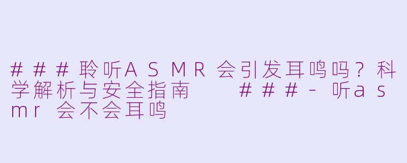 ###聆听ASMR会引发耳鸣吗？科学解析与安全指南

###-听asmr会不会耳鸣