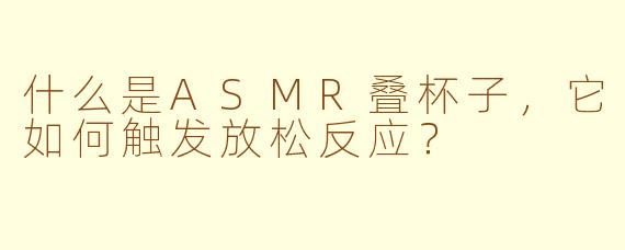 什么是ASMR叠杯子，它如何触发放松反应？