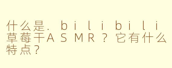 什么是.bilibili草莓干ASMR？它有什么特点？