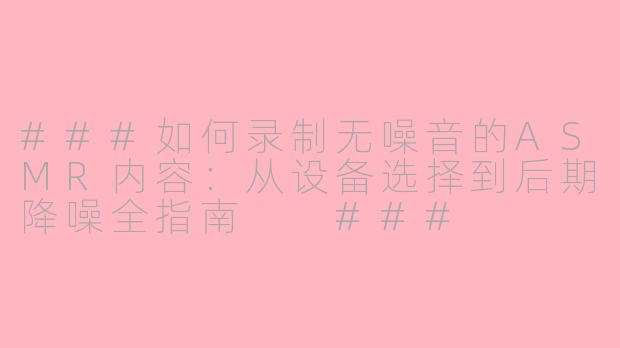 ###如何录制无噪音的ASMR内容：从设备选择到后期降噪全指南

###