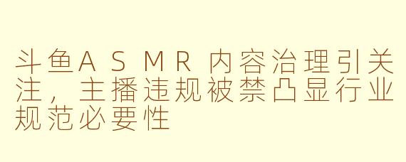 斗鱼ASMR内容治理引关注，主播违规被禁凸显行业规范必要性