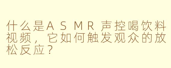 什么是ASMR声控喝饮料视频，它如何触发观众的放松反应？