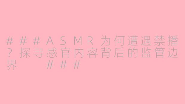 ###ASMR为何遭遇禁播？探寻感官内容背后的监管边界

###