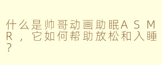 什么是帅哥动画助眠ASMR,它如何帮助放松和入睡?