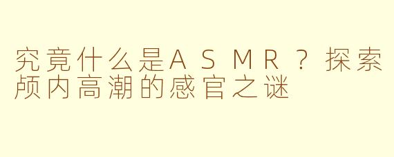 究竟什么是ASMR？探索颅内高潮的感官之谜