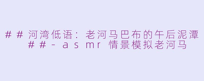 ##河湾低语：老河马巴布的午后泥潭

##-asmr情景模拟老河马