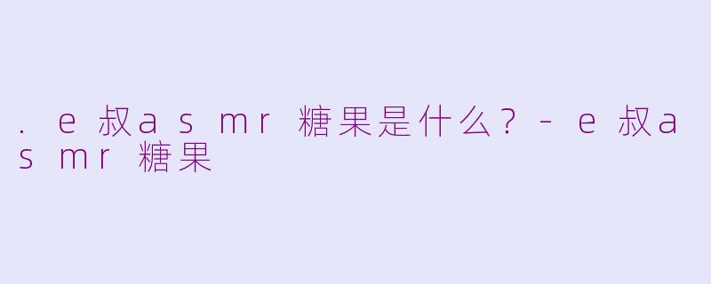 .e叔asmr糖果是什么？-e叔asmr糖果