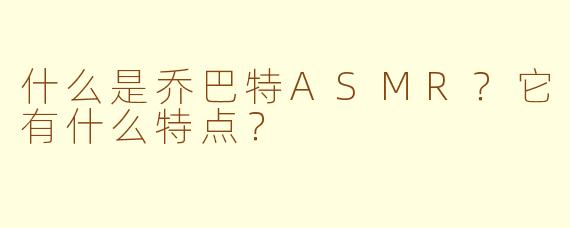 什么是乔巴特ASMR？它有什么特点？