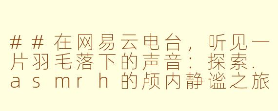 ##在网易云电台，听见一片羽毛落下的声音：探索.asmrh的颅内静谧之旅

##