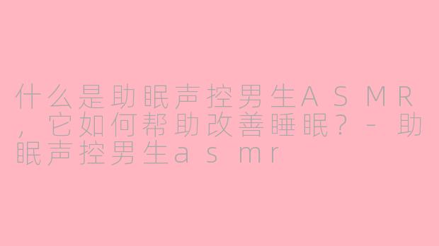 什么是助眠声控男生ASMR,它如何帮助改善睡眠?-助眠声控男生asmr