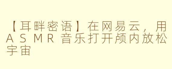 【耳畔密语】在网易云，用ASMR音乐打开颅内放松宇宙