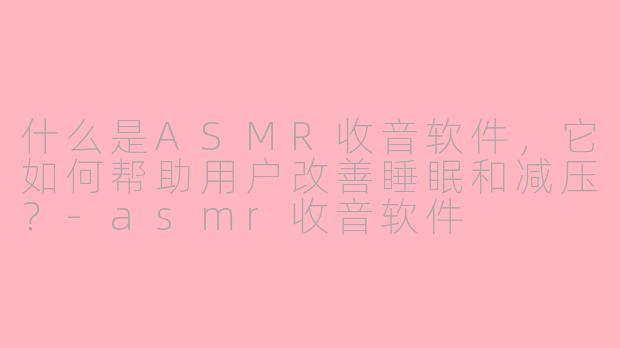 什么是ASMR收音软件,它如何帮助用户改善睡眠和减压?-asmr收音软件