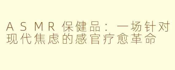 ASMR保健品：一场针对现代焦虑的感官疗愈革命