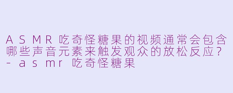 ASMR吃奇怪糖果的视频通常会包含哪些声音元素来触发观众的放松反应？-asmr吃奇怪糖果