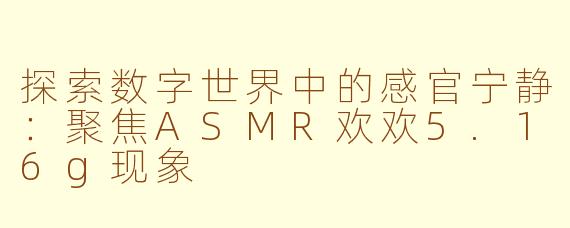 探索数字世界中的感官宁静：聚焦ASMR欢欢5.16g现象