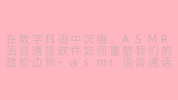 在数字耳语中沉眠:ASMR语音通话软件如何重塑我们的放松边界-asmr语音通话软件