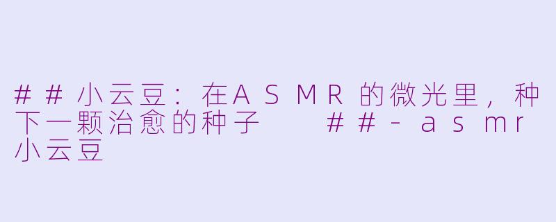##小云豆：在ASMR的微光里，种下一颗治愈的种子

##-asmr小云豆