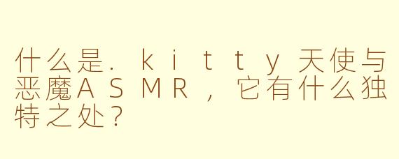 什么是.kitty天使与恶魔ASMR，它有什么独特之处？
