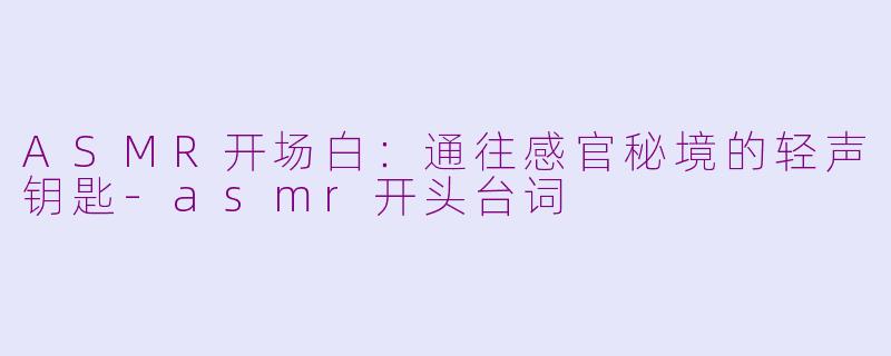 ASMR开场白：通往感官秘境的轻声钥匙-asmr开头台词