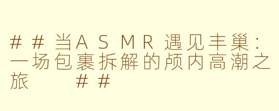 ##当ASMR遇见丰巢：一场包裹拆解的颅内高潮之旅

##