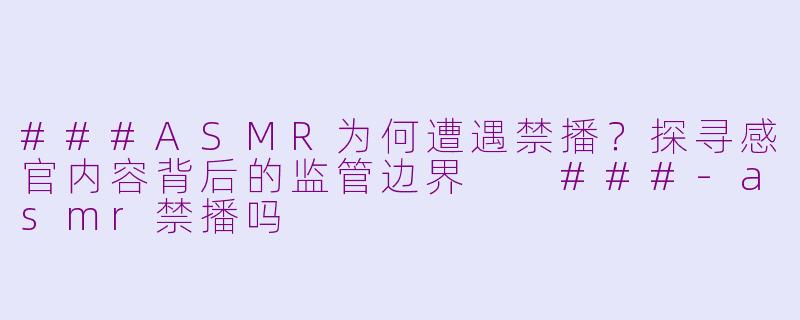 ###ASMR为何遭遇禁播？探寻感官内容背后的监管边界

###-asmr禁播吗