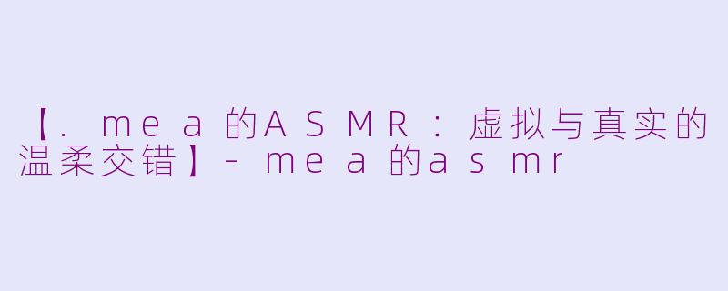 【.mea的ASMR：虚拟与真实的温柔交错】