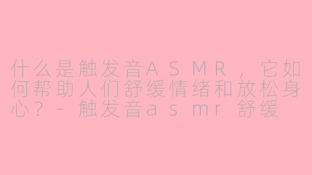 什么是触发音ASMR，它如何帮助人们舒缓情绪和放松身心？-触发音asmr舒缓