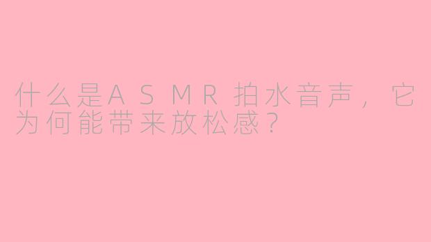 什么是ASMR拍水音声，它为何能带来放松感？