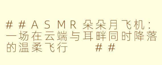 ##ASMR朵朵月飞机：一场在云端与耳畔同时降落的温柔飞行

##